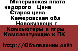 Материнская плата недорого › Цена ­ 1 500 › Старая цена ­ 1 500 - Кемеровская обл., Новокузнецк г. Компьютеры и игры » Комплектующие к ПК   
